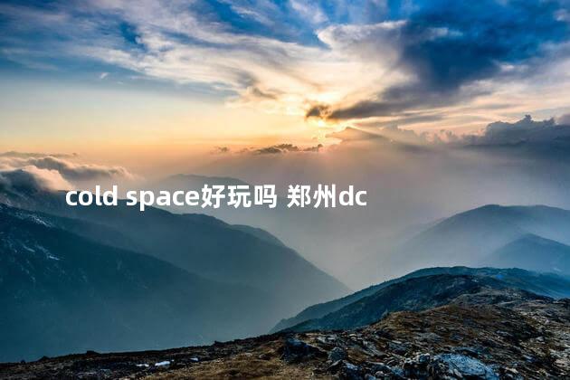 cold space好玩吗 郑州dc和space哪个好玩